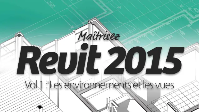 Maîtrisez Revit 2015 - Vol 1 : Les environnements et les vues
