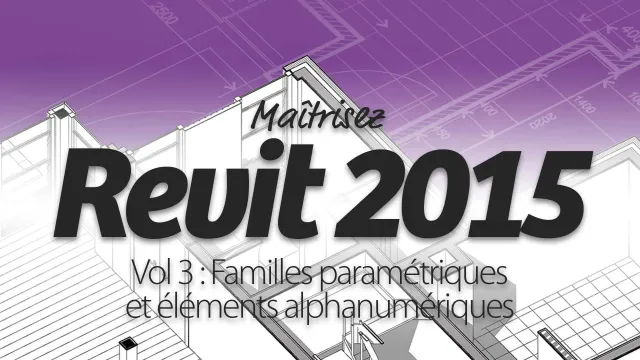 Maîtrisez Revit 2015 - Vol 3 : Familles paramétriques et éléments alphanumériques