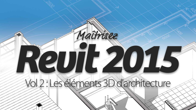 Maîtrisez Revit 2015 - Vol 2 : Les éléments 3D d'architecture